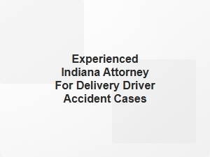 Experienced Indiana Attorney for Delivery Driver Accident Cases
