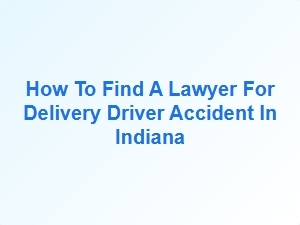 How to Find a Lawyer for Delivery Driver Accident in Indiana